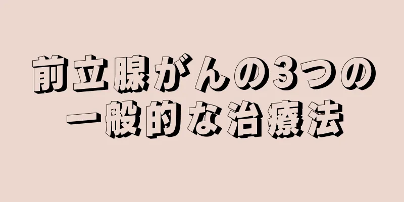 前立腺がんの3つの一般的な治療法