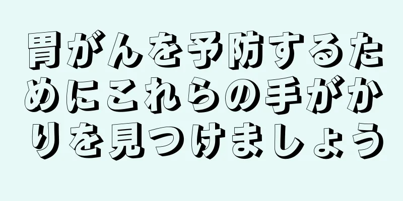 胃がんを予防するためにこれらの手がかりを見つけましょう