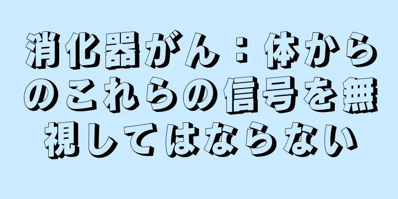 消化器がん：体からのこれらの信号を無視してはならない