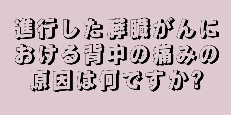 進行した膵臓がんにおける背中の痛みの原因は何ですか?