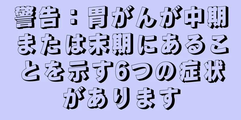 警告：胃がんが中期または末期にあることを示す6つの症状があります