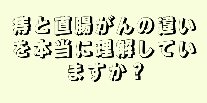 痔と直腸がんの違いを本当に理解していますか？