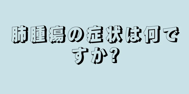 肺腫瘍の症状は何ですか?