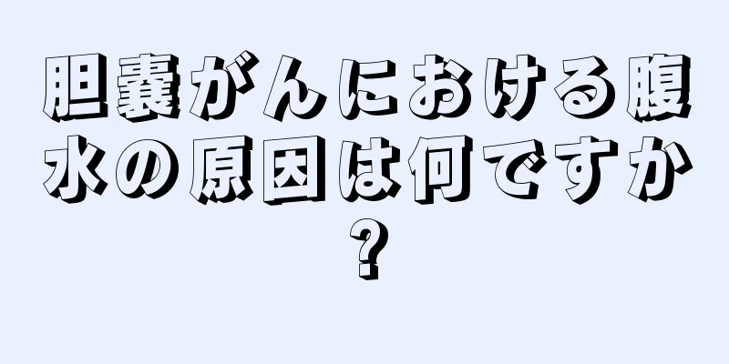 胆嚢がんにおける腹水の原因は何ですか?