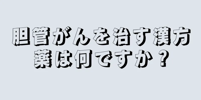 胆管がんを治す漢方薬は何ですか？