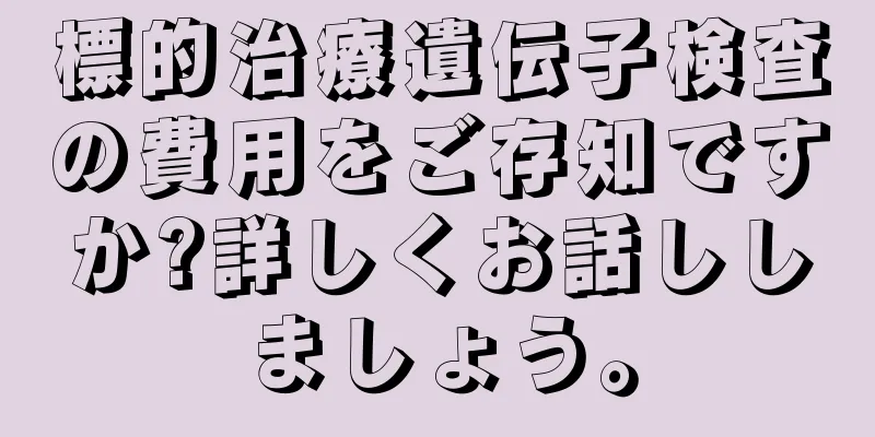 標的治療遺伝子検査の費用をご存知ですか?詳しくお話ししましょう。