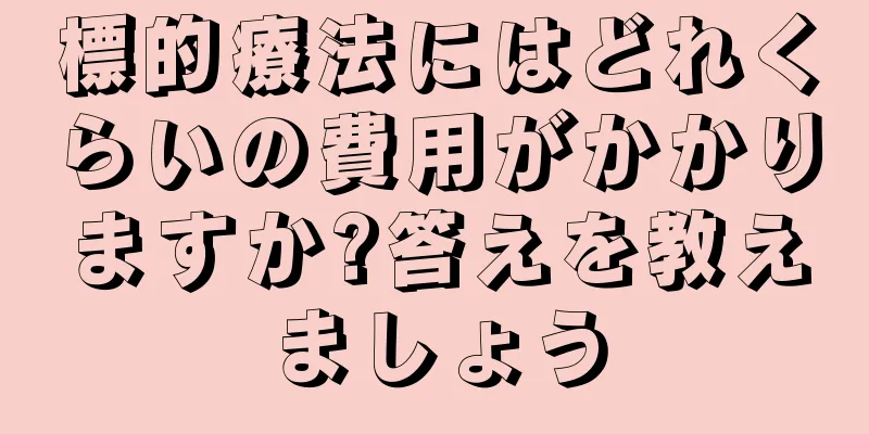 標的療法にはどれくらいの費用がかかりますか?答えを教えましょう