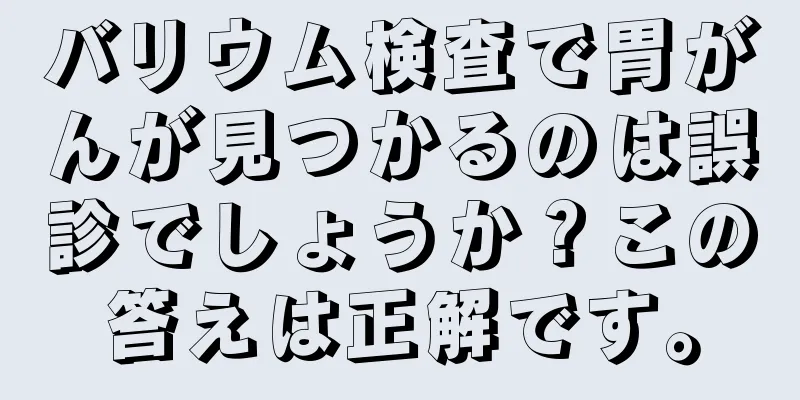 バリウム検査で胃がんが見つかるのは誤診でしょうか？この答えは正解です。