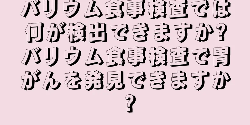 バリウム食事検査では何が検出できますか?バリウム食事検査で胃がんを発見できますか？