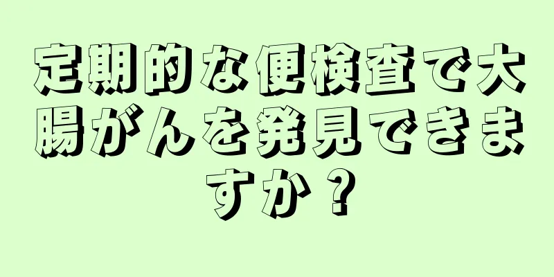 定期的な便検査で大腸がんを発見できますか？
