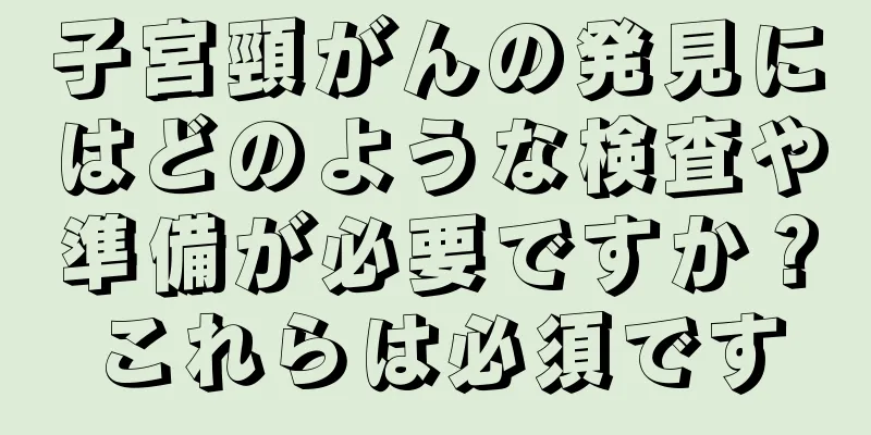 子宮頸がんの発見にはどのような検査や準備が必要ですか？これらは必須です