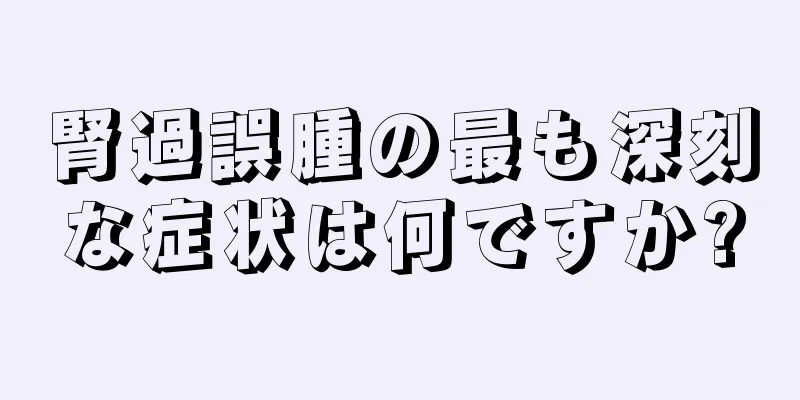 腎過誤腫の最も深刻な症状は何ですか?