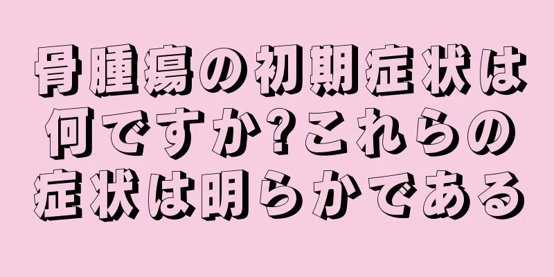 骨腫瘍の初期症状は何ですか?これらの症状は明らかである