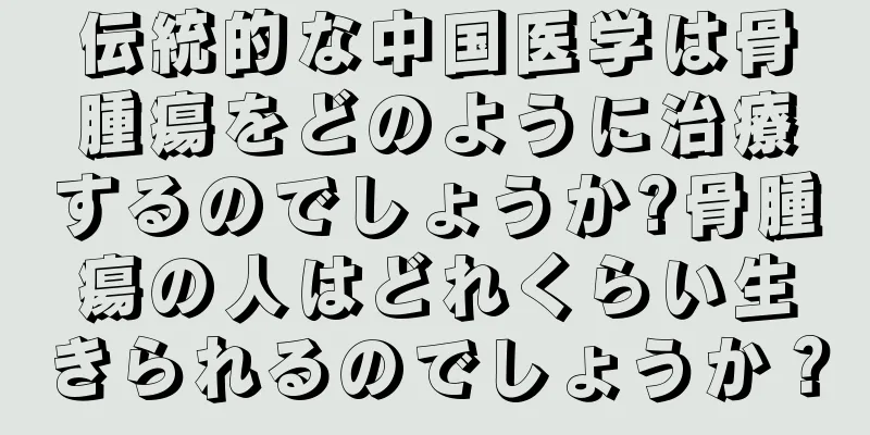 伝統的な中国医学は骨腫瘍をどのように治療するのでしょうか?骨腫瘍の人はどれくらい生きられるのでしょうか？