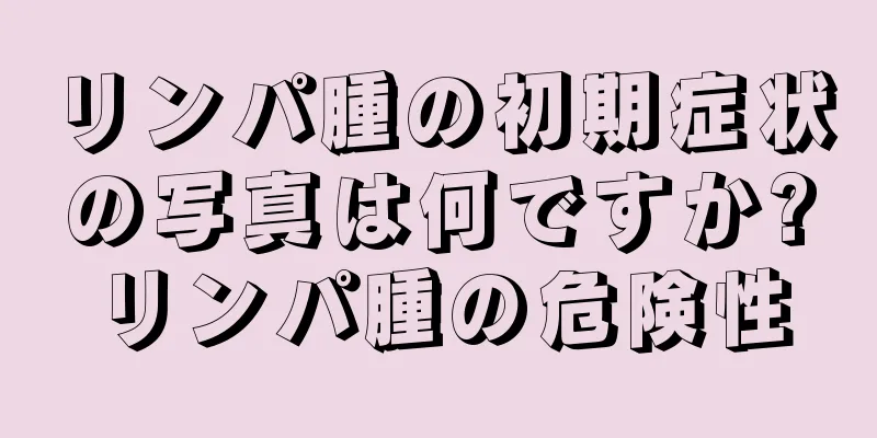 リンパ腫の初期症状の写真は何ですか?リンパ腫の危険性