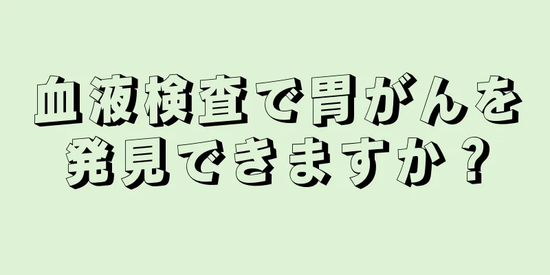 血液検査で胃がんを発見できますか？