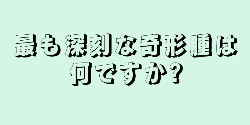 最も深刻な奇形腫は何ですか?