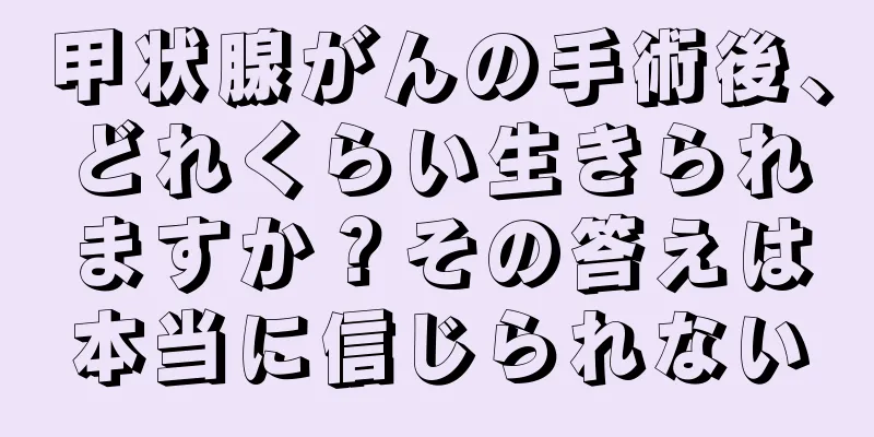 甲状腺がんの手術後、どれくらい生きられますか？その答えは本当に信じられない