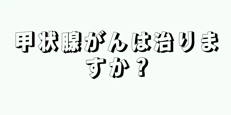 甲状腺がんは治りますか？