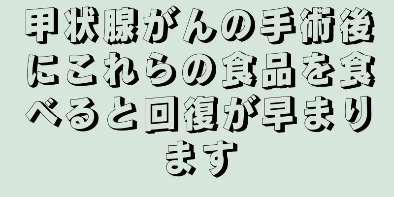 甲状腺がんの手術後にこれらの食品を食べると回復が早まります