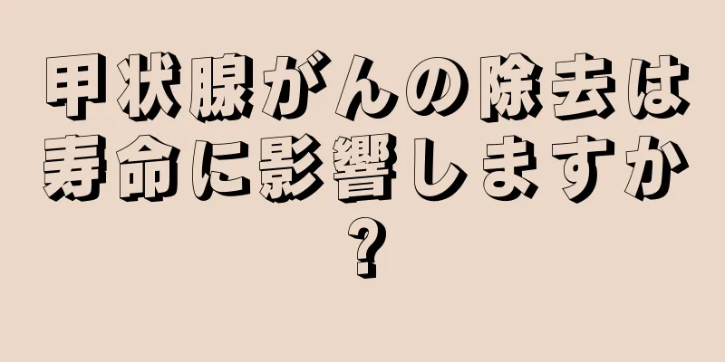 甲状腺がんの除去は寿命に影響しますか?