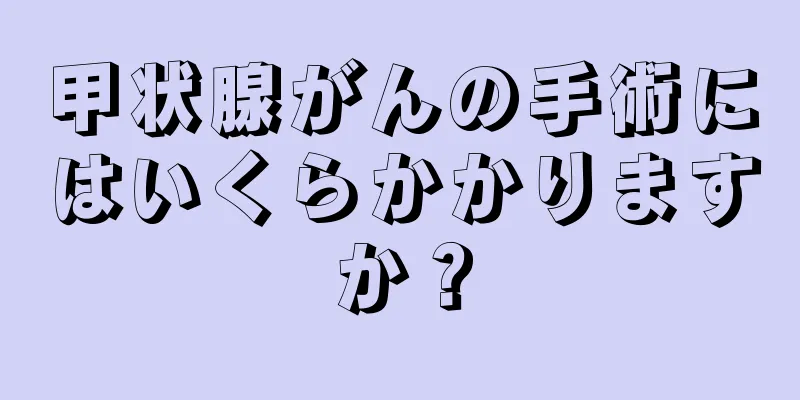 甲状腺がんの手術にはいくらかかりますか？