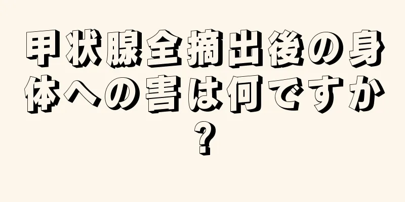 甲状腺全摘出後の身体への害は何ですか?