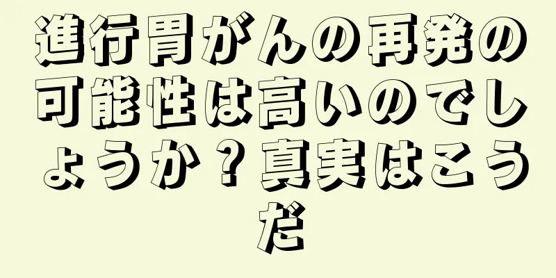 進行胃がんの再発の可能性は高いのでしょうか？真実はこうだ
