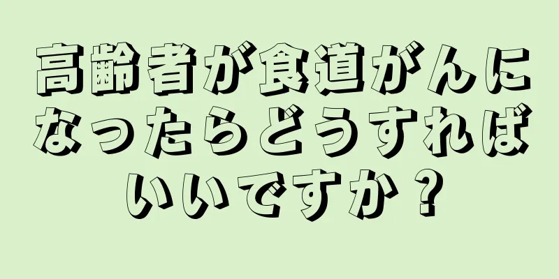 高齢者が食道がんになったらどうすればいいですか？