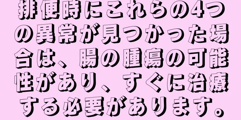 排便時にこれらの4つの異常が見つかった場合は、腸の腫瘍の可能性があり、すぐに治療する必要があります。