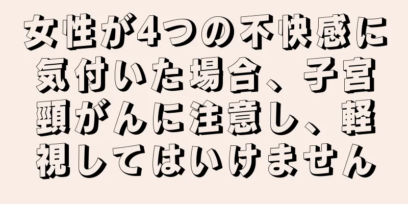 女性が4つの不快感に気付いた場合、子宮頸がんに注意し、軽視してはいけません