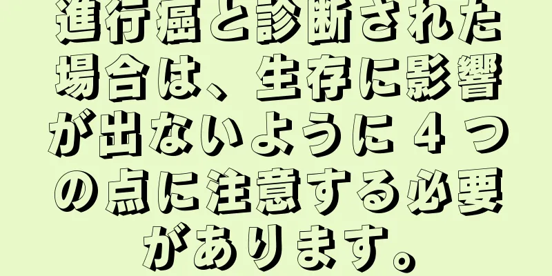 進行癌と診断された場合は、生存に影響が出ないように 4 つの点に注意する必要があります。