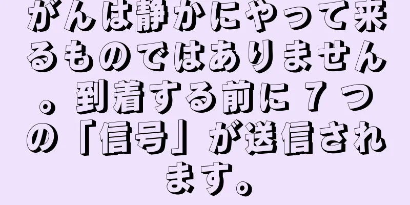 がんは静かにやって来るものではありません。到着する前に 7 つの「信号」が送信されます。
