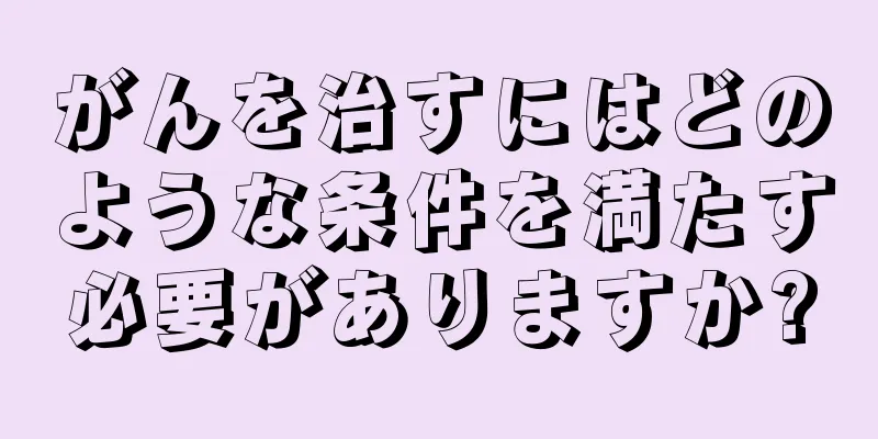 がんを治すにはどのような条件を満たす必要がありますか?