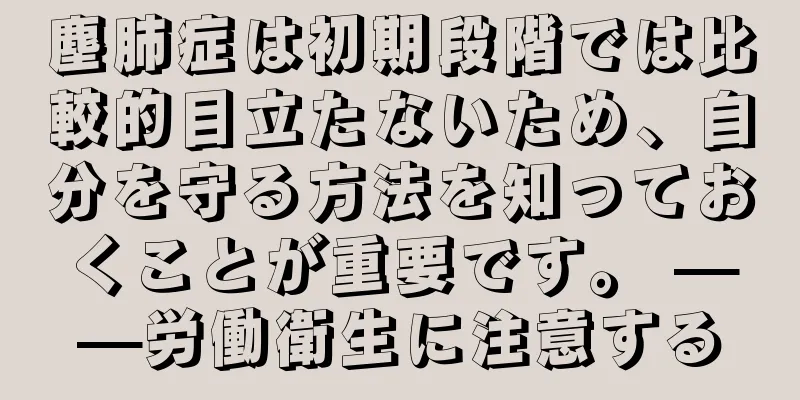 塵肺症は初期段階では比較的目立たないため、自分を守る方法を知っておくことが重要です。 ——労働衛生に注意する