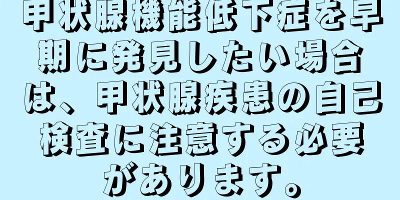 甲状腺機能低下症を早期に発見したい場合は、甲状腺疾患の自己検査に注意する必要があります。