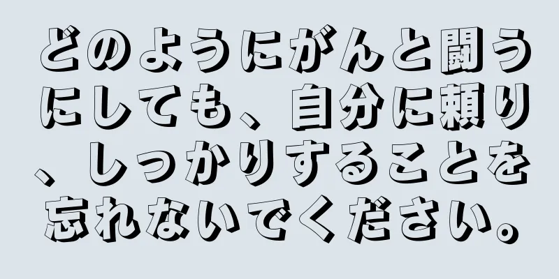 どのようにがんと闘うにしても、自分に頼り、しっかりすることを忘れないでください。