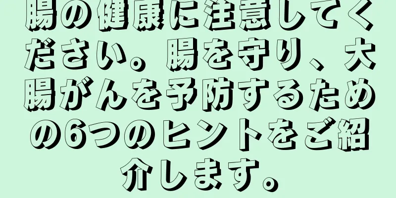腸の健康に注意してください。腸を守り、大腸がんを予防するための6つのヒントをご紹介します。