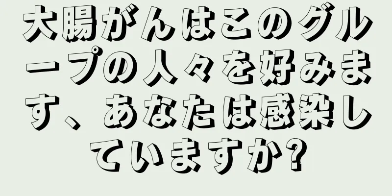 大腸がんはこのグループの人々を好みます、あなたは感染していますか?