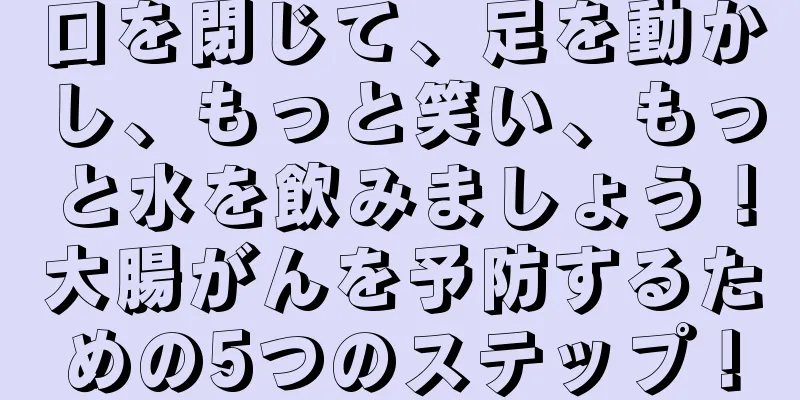 口を閉じて、足を動かし、もっと笑い、もっと水を飲みましょう！大腸がんを予防するための5つのステップ！