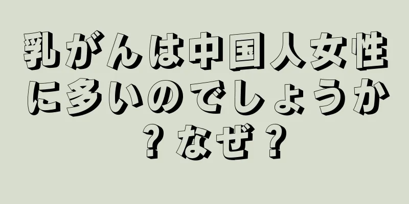 乳がんは中国人女性に多いのでしょうか？なぜ？
