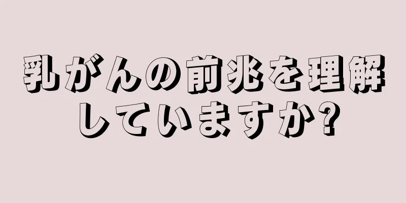 乳がんの前兆を理解していますか?