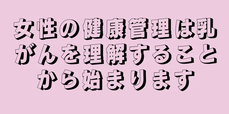 女性の健康管理は乳がんを理解することから始まります