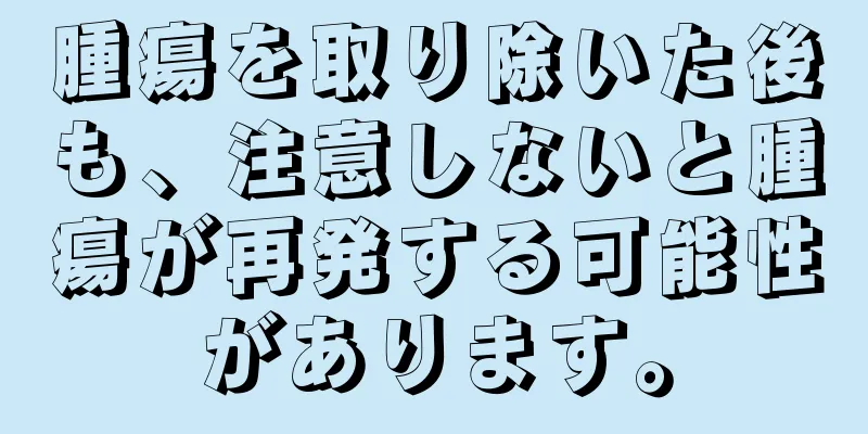 腫瘍を取り除いた後も、注意しないと腫瘍が再発する可能性があります。