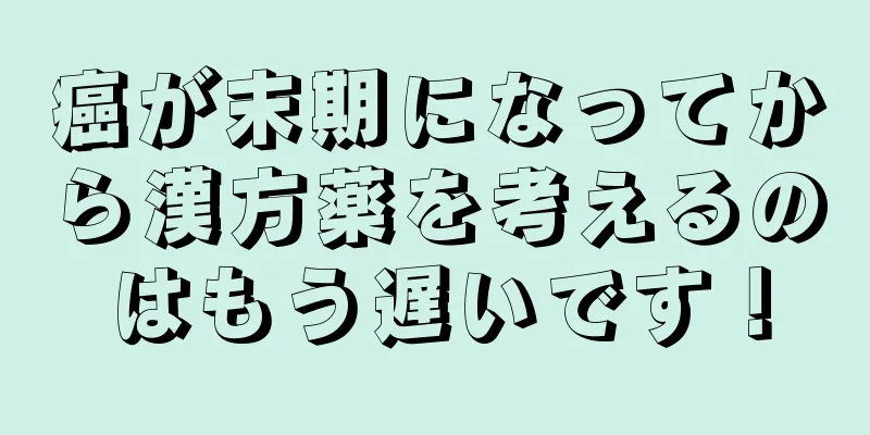 癌が末期になってから漢方薬を考えるのはもう遅いです！