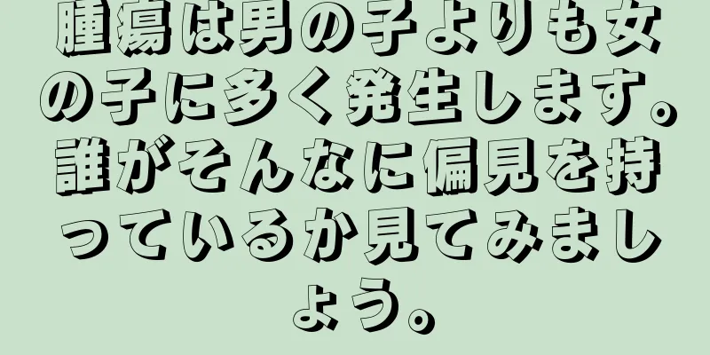 腫瘍は男の子よりも女の子に多く発生します。誰がそんなに偏見を持っているか見てみましょう。