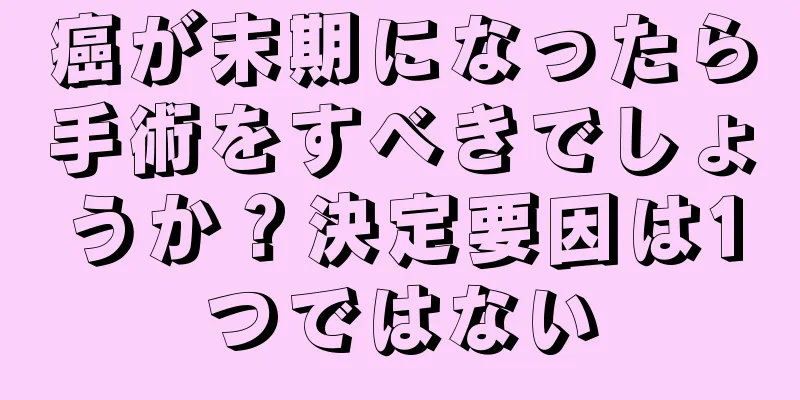 癌が末期になったら手術をすべきでしょうか？決定要因は1つではない