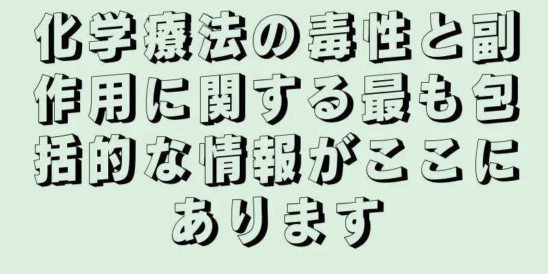 化学療法の毒性と副作用に関する最も包括的な情報がここにあります