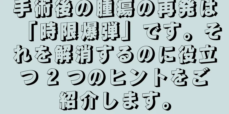 手術後の腫瘍の再発は「時限爆弾」です。それを解消するのに役立つ 2 つのヒントをご紹介します。