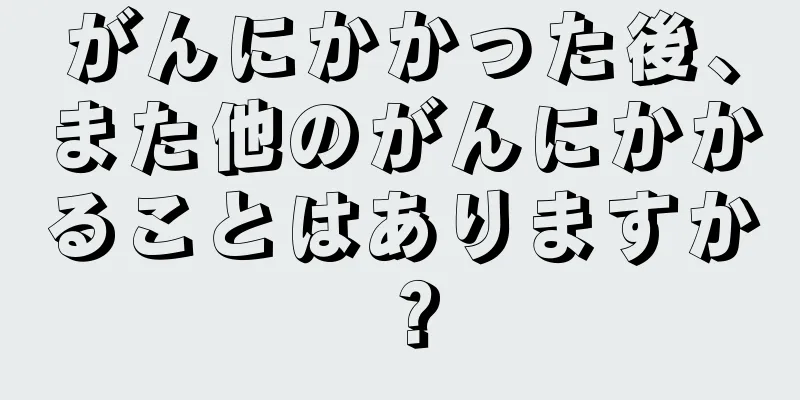 がんにかかった後、また他のがんにかかることはありますか？